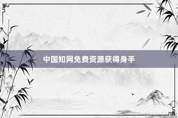 中国知网免费资源获得身手